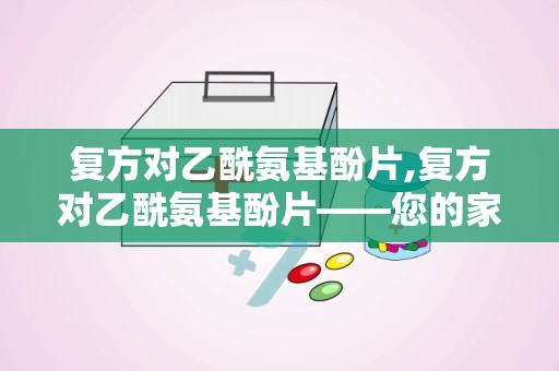 复方对乙酰氨基酚片,复方对乙酰氨基酚片——您的家庭常备解热镇痛良药