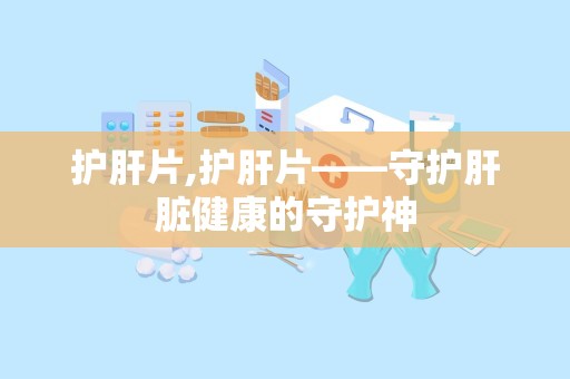 护肝片,护肝片——守护肝脏健康的守护神