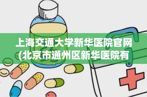 上海交通大学新华医院官网(北京市通州区新华医院有几个社区卫生服务)