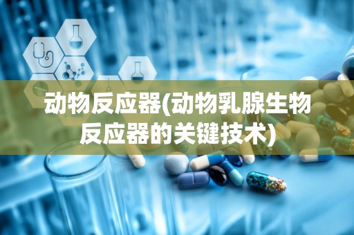 动物反应器(动物乳腺生物反应器的关键技术)