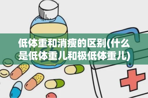 低体重和消瘦的区别(什么是低体重儿和极低体重儿)