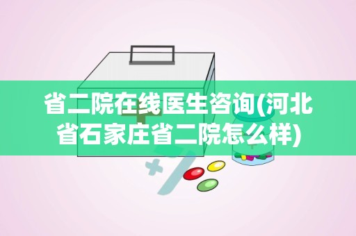 省二院在线医生咨询(河北省石家庄省二院怎么样)