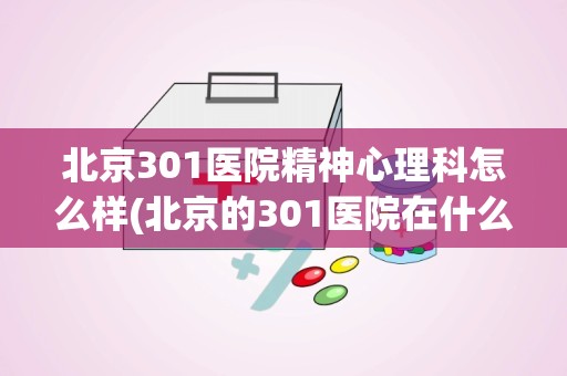 北京301医院精神心理科怎么样(北京的301医院在什么地方)