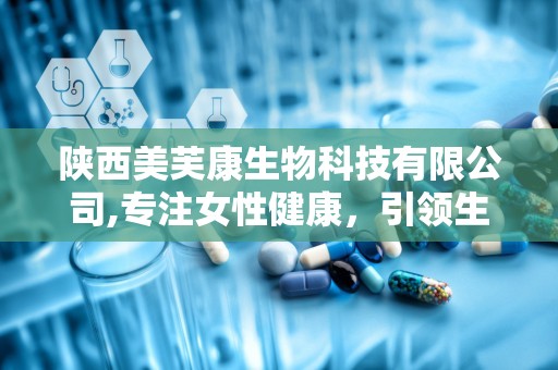 陕西美芙康生物科技有限公司,专注女性健康，引领生物科技研发与生产创新