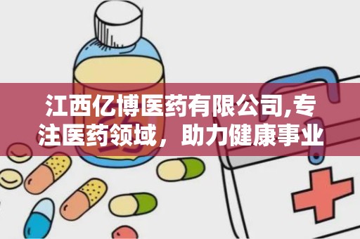 江西亿博医药有限公司,专注医药领域，助力健康事业蓬勃发展