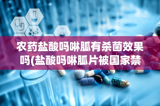 农药盐酸吗啉胍有杀菌效果吗(盐酸吗啉胍片被国家禁用了吗)