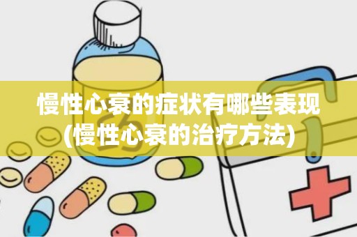 慢性心衰的症状有哪些表现(慢性心衰的治疗方法)