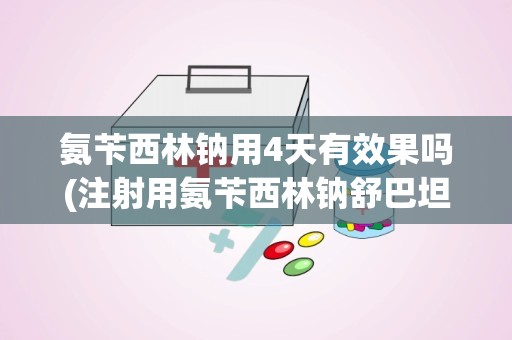 氨苄西林钠用4天有效果吗(注射用氨苄西林钠舒巴坦钠的用法用量)