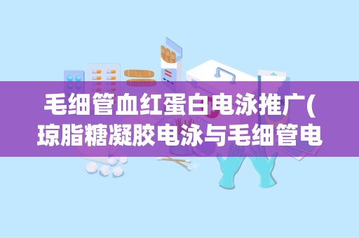 毛细管血红蛋白电泳推广(琼脂糖凝胶电泳与毛细管电泳的区别是什么)