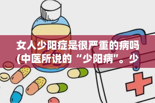 女人少阳症是很严重的病吗(中医所说的“少阳病″。少阳指的是什么)