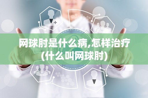 网球肘是什么病,怎样治疗(什么叫网球肘)