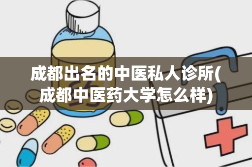 成都出名的中医私人诊所(成都中医药大学怎么样)