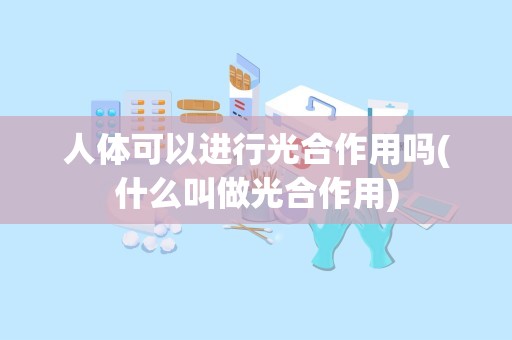 人体可以进行光合作用吗(什么叫做光合作用)