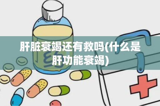 肝脏衰竭还有救吗(什么是肝功能衰竭)