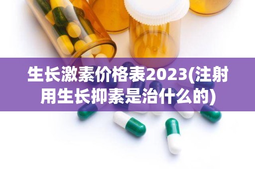 生长激素价格表2023(注射用生长抑素是治什么的)