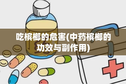 吃槟榔的危害(中药槟榔的功效与副作用)