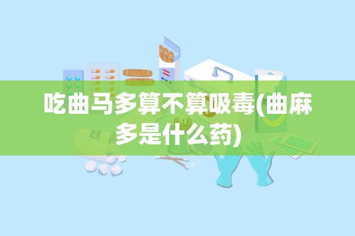 吃曲马多算不算吸毒(曲麻多是什么药)