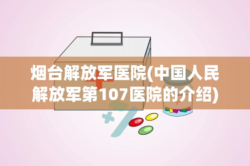 烟台解放军医院(中国人民解放军第107医院的介绍)