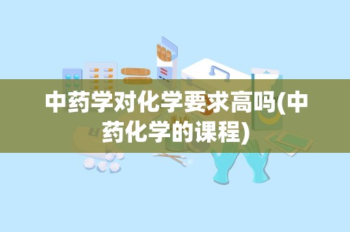 中药学对化学要求高吗(中药化学的课程)