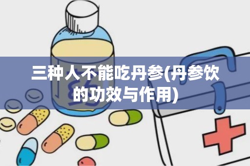 三种人不能吃丹参(丹参饮的功效与作用)