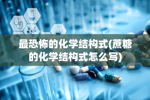 最恐怖的化学结构式(蔗糖的化学结构式怎么写)