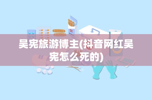 吴宪旅游博主(抖音网红吴宪怎么死的)