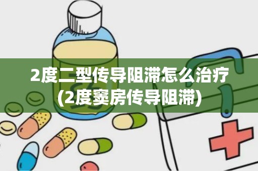 2度二型传导阻滞怎么治疗(2度窦房传导阻滞)