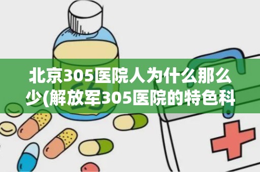 北京305医院人为什么那么少(解放军305医院的特色科室)