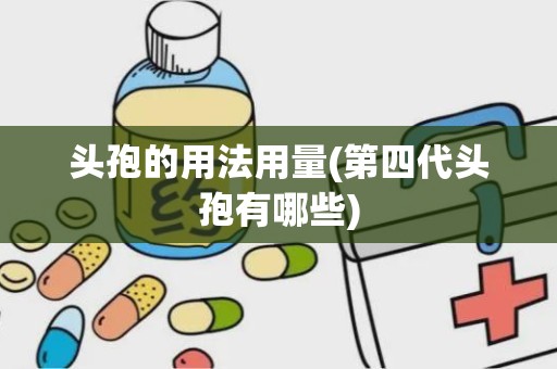 头孢的用法用量(第四代头孢有哪些)