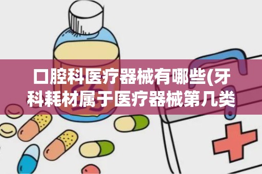 口腔科医疗器械有哪些(牙科耗材属于医疗器械第几类)