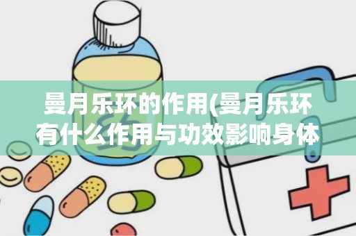 曼月乐环的作用(曼月乐环有什么作用与功效影响身体吗)