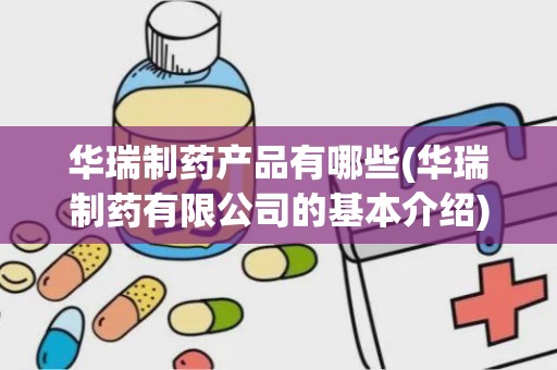 华瑞制药产品有哪些(华瑞制药有限公司的基本介绍)