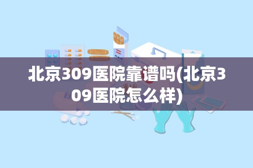 北京309医院靠谱吗(北京309医院怎么样)