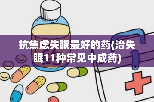 抗焦虑失眠最好的药(治失眠11种常见中成药)