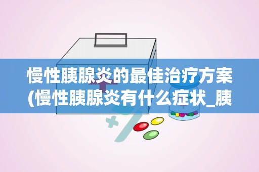 慢性胰腺炎的最佳治疗方案(慢性胰腺炎有什么症状_胰腺炎)