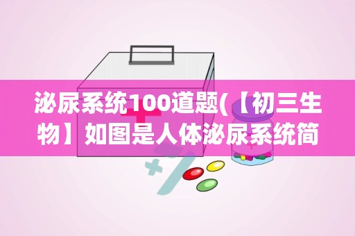 泌尿系统100道题(【初三生物】如图是人体泌尿系统简图,箭头表示流向)