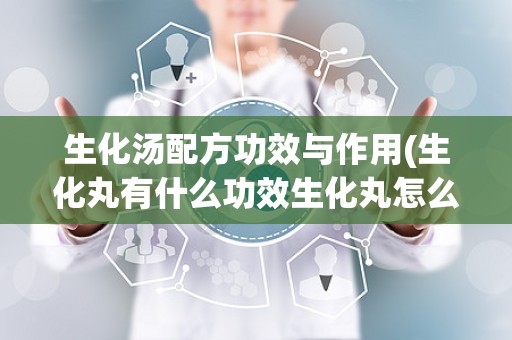 生化汤配方功效与作用(生化丸有什么功效生化丸怎么吃)