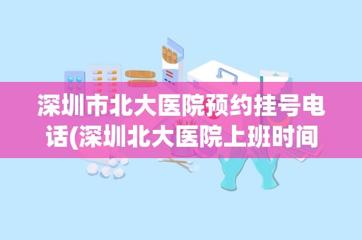 深圳市北大医院预约挂号电话(深圳北大医院上班时间,深圳北大医院网址是多少)