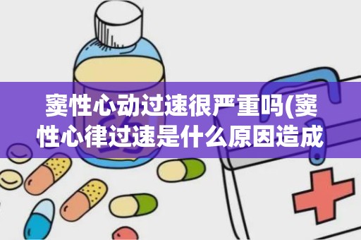 窦性心动过速很严重吗(窦性心律过速是什么原因造成的)