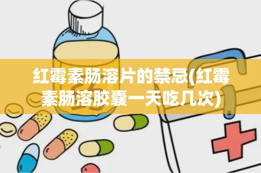 红霉素肠溶片的禁忌(红霉素肠溶胶囊一天吃几次)