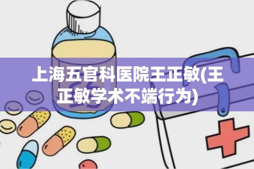 上海五官科医院王正敏(王正敏学术不端行为)