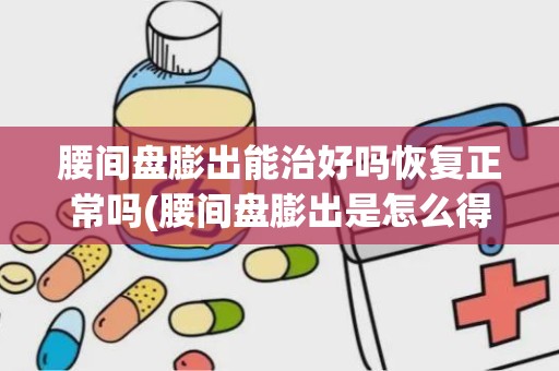 腰间盘膨出能治好吗恢复正常吗(腰间盘膨出是怎么得的)