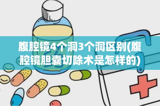 腹腔镜4个洞3个洞区别(腹腔镜胆囊切除术是怎样的)