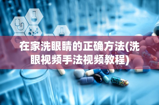 在家洗眼睛的正确方法(洗眼视频手法视频教程)