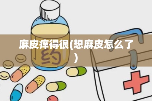 麻皮痒得很(想麻皮怎么了)