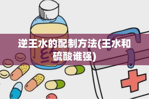 逆王水的配制方法(王水和硫酸谁强)