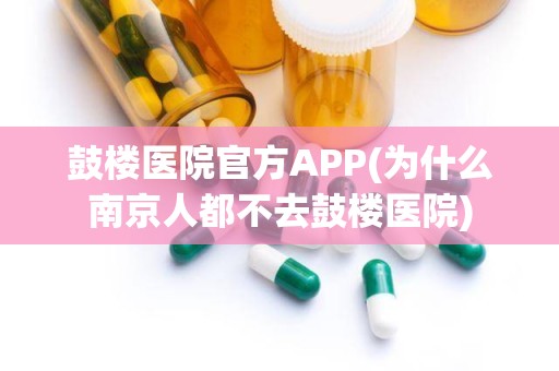 鼓楼医院官方APP(为什么南京人都不去鼓楼医院)