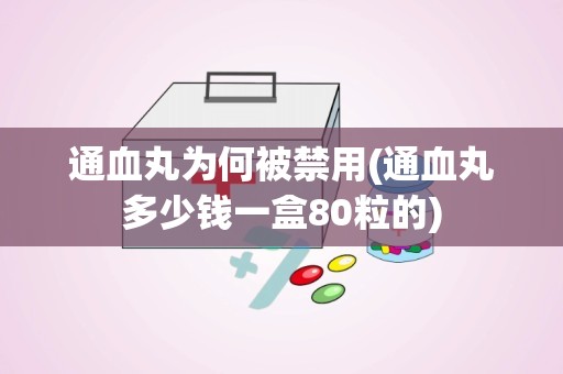 通血丸为何被禁用(通血丸多少钱一盒80粒的)