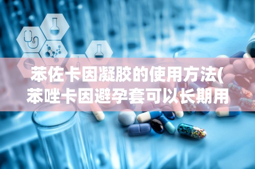 苯佐卡因凝胶的使用方法(苯唑卡因避孕套可以长期用吗)