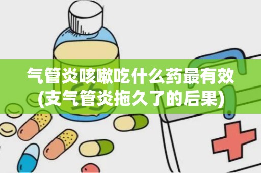 气管炎咳嗽吃什么药最有效(支气管炎拖久了的后果)